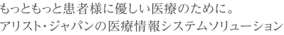 もっともっと患者様に優しい医療のために。アリスト・ジャパンの医療情報システムソリューション